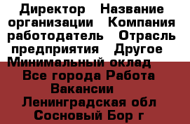 Директор › Название организации ­ Компания-работодатель › Отрасль предприятия ­ Другое › Минимальный оклад ­ 1 - Все города Работа » Вакансии   . Ленинградская обл.,Сосновый Бор г.